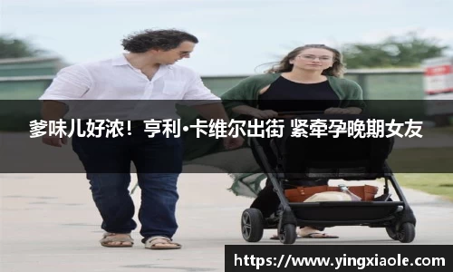壹号娱乐爹味儿好浓！亨利·卡维尔出街 紧牵孕晚期女友